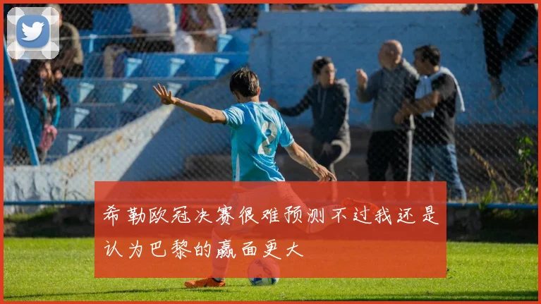 希勒欧冠决赛很难预测不过我还是认为巴黎的赢面更大