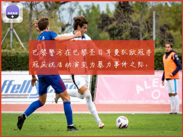 巴黎警方在巴黎圣日耳曼队欧冠夺冠庆祝活动演变为暴力事件之际，拘捕了45人。
