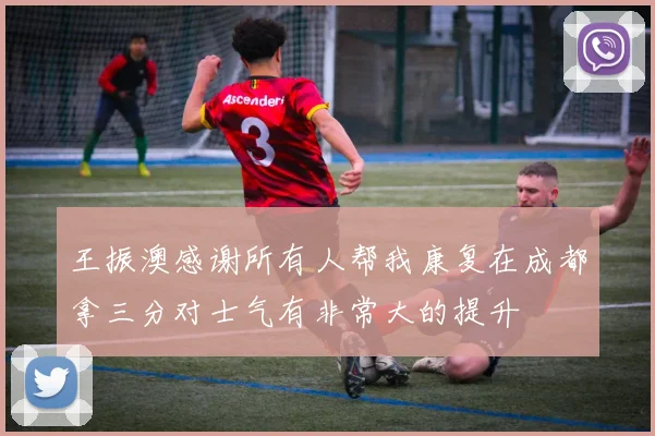 王振澳感谢所有人帮我康复在成都拿三分对士气有非常大的提升